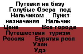 Путевки на базу“Голубые Озера“ под Нальчиком. › Пункт назначения ­ Нальчик › Цена ­ 6 790 - Все города Путешествия, туризм » Россия   . Бурятия респ.,Улан-Удэ г.